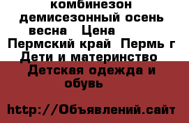 комбинезон демисезонный осень-весна › Цена ­ 650 - Пермский край, Пермь г. Дети и материнство » Детская одежда и обувь   